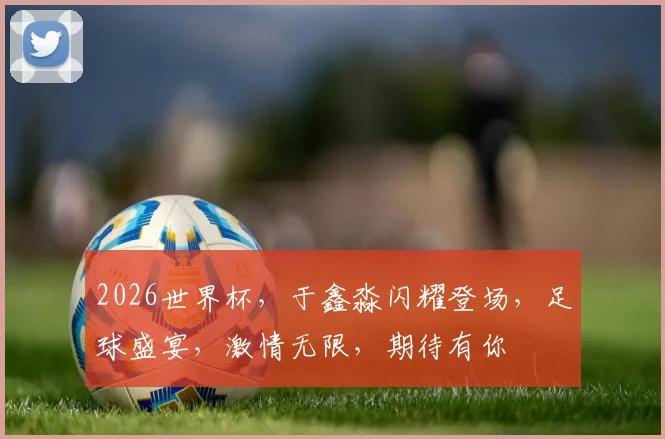 2026世界杯，于鑫淼闪耀登场，足球盛宴，激情无限，期待有你