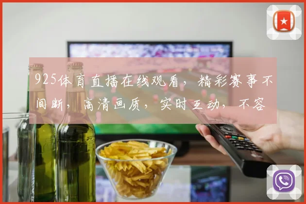925体育直播在线观看，精彩赛事不间断，高清画质，实时互动，不容错过，三大亮点，一网打尽