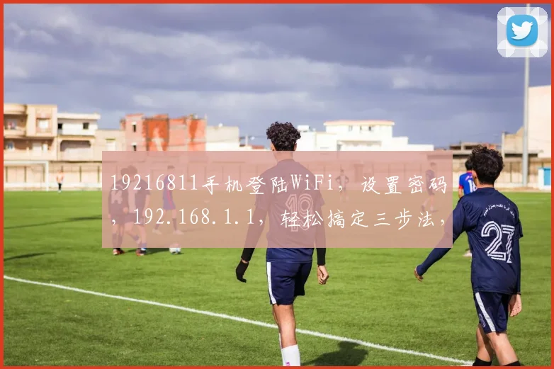 19216811手机登陆WiFi，设置密码，192.168.1.1，轻松搞定三步法，快速连接