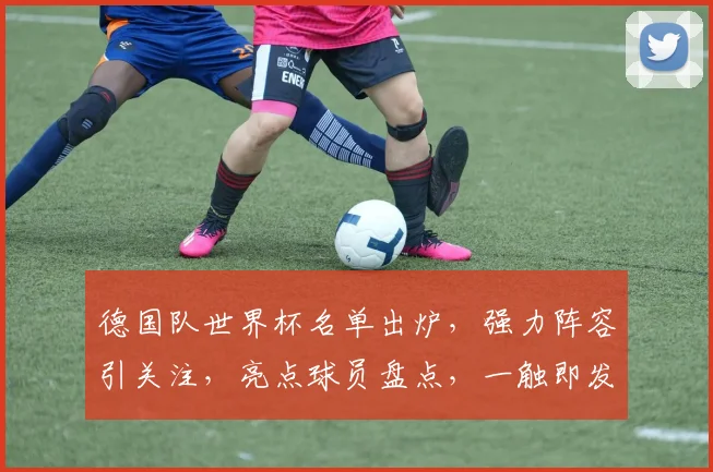 德国队世界杯名单出炉，强力阵容引关注，亮点球员盘点，一触即发
