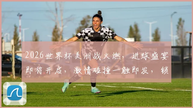 2026世界杯美洲战火燃，进球盛宴即将开启，激情碰撞一触即发，锁定精彩瞬间