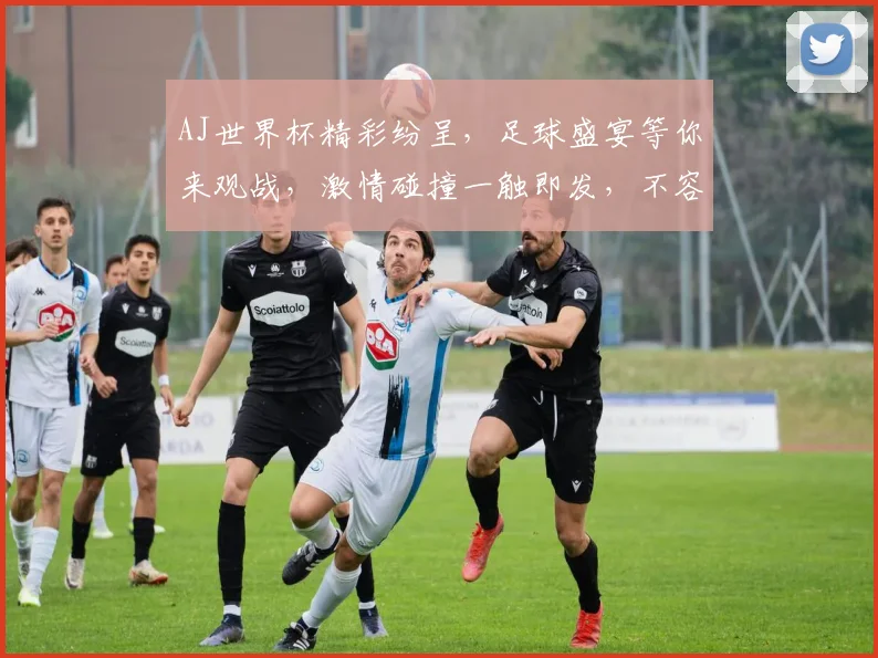AJ世界杯精彩纷呈，足球盛宴等你来观战，激情碰撞一触即发，不容错过