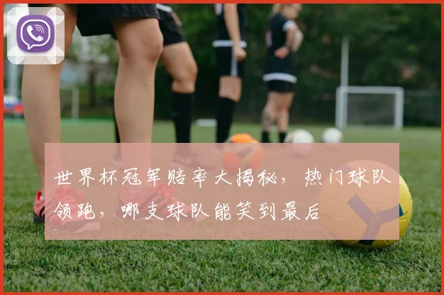 世界杯冠军赔率大揭秘，热门球队领跑，哪支球队能笑到最后