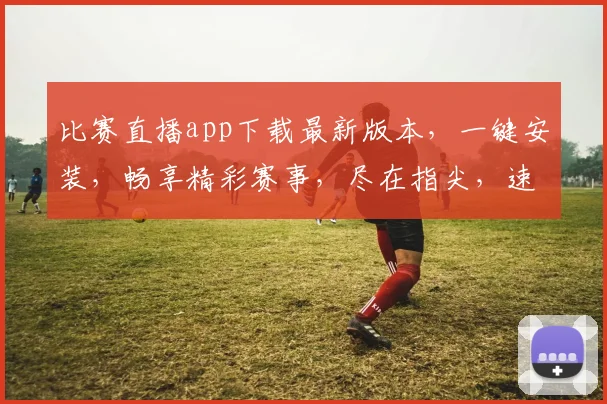 比赛直播app下载最新版本，一键安装，畅享精彩赛事，尽在指尖，速来体验