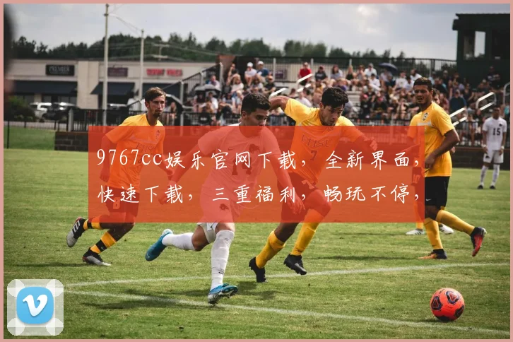 9767cc娱乐官网下载，全新界面，快速下载，三重福利，畅玩不停，必看