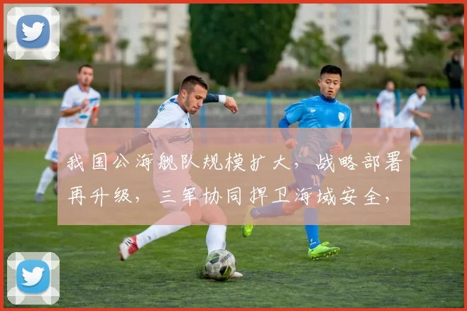 我国公海舰队规模扩大，战略部署再升级，三军协同捍卫海域安全，三大舰队实力展现