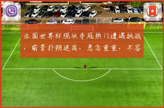 法国世界杯现状夺冠热门遭遇挑战，前景扑朔迷离，悬念重重，不容错过
