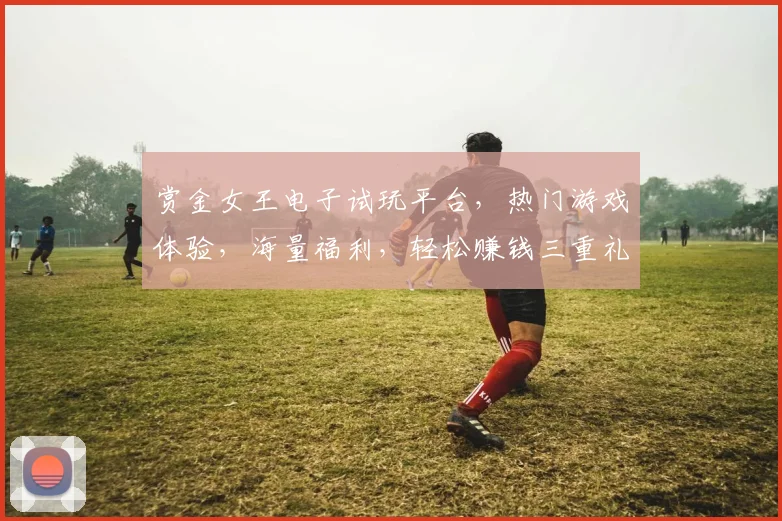 赏金女王电子试玩平台，热门游戏体验，海量福利，轻松赚钱三重礼，快来体验