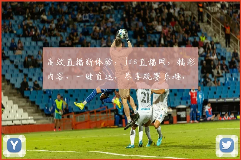 高效直播新体验，jrs直播网，精彩内容，一键直达，尽享观赛乐趣，不容错过