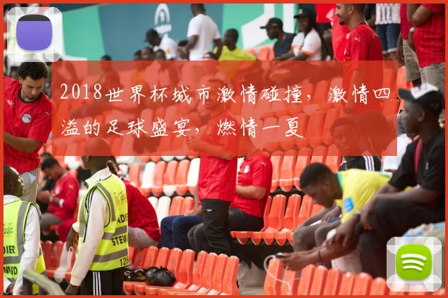 2018世界杯城市激情碰撞，激情四溢的足球盛宴，燃情一夏