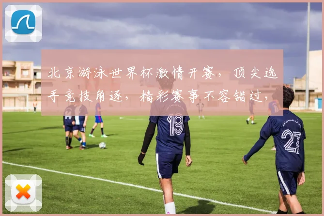 北京游泳世界杯激情开赛，顶尖选手竞技角逐，精彩赛事不容错过，敬请关注