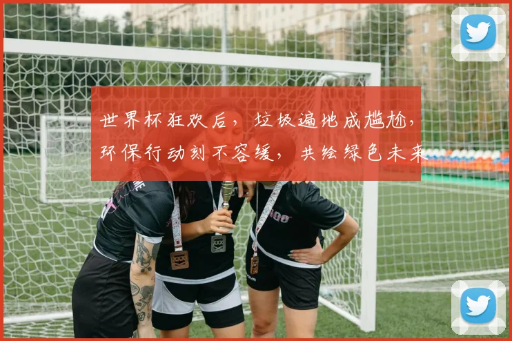 世界杯狂欢后，垃圾遍地成尴尬，环保行动刻不容缓，共绘绿色未来。