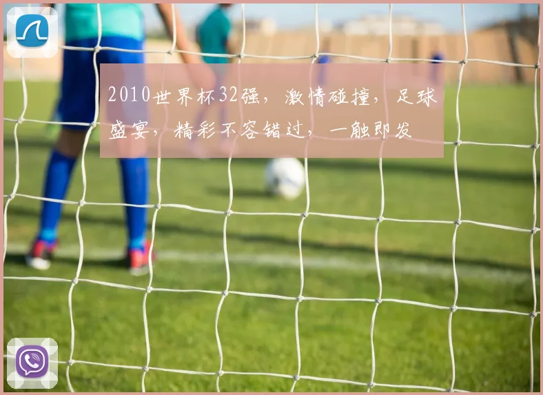 2010世界杯32强，激情碰撞，足球盛宴，精彩不容错过，一触即发